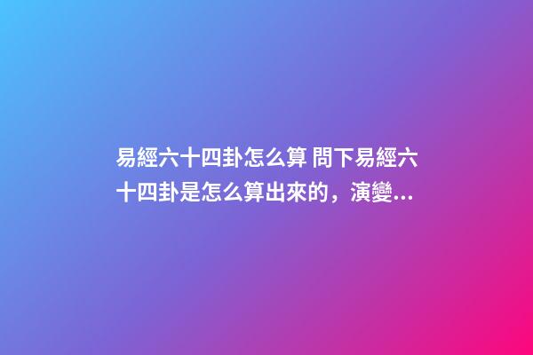 易經六十四卦怎么算 問下易經六十四卦是怎么算出來的，演變出來的規律-第1張-觀點-玄機派